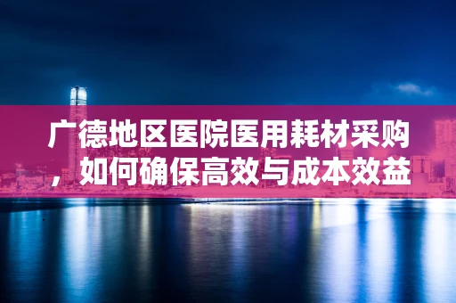 广德地区医院医用耗材采购，如何确保高效与成本效益的平衡？