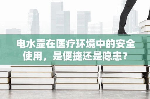电水壶在医疗环境中的安全使用，是便捷还是隐患？