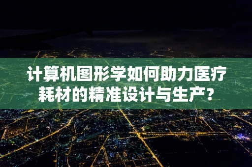 计算机图形学如何助力医疗耗材的精准设计与生产？