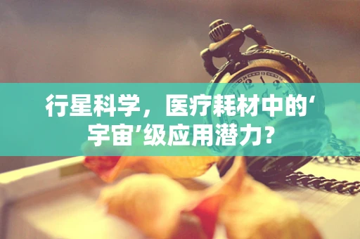 行星科学，医疗耗材中的‘宇宙’级应用潜力？