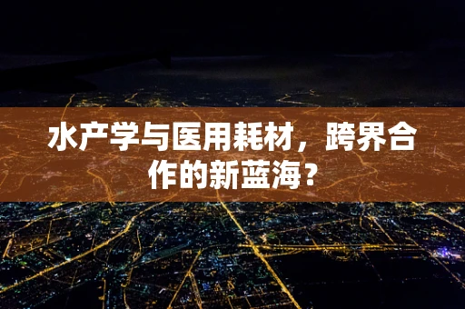 水产学与医用耗材，跨界合作的新蓝海？