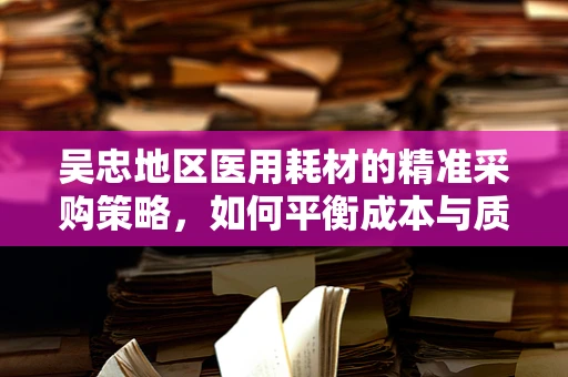 吴忠地区医用耗材的精准采购策略，如何平衡成本与质量？