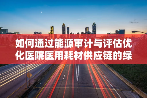 如何通过能源审计与评估优化医院医用耗材供应链的绿色足迹？