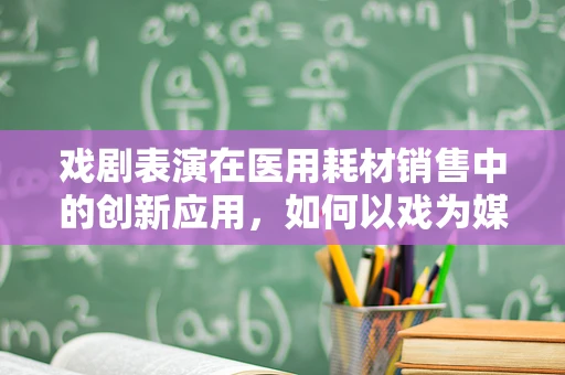 戏剧表演在医用耗材销售中的创新应用，如何以戏为媒，搭建信任桥梁？