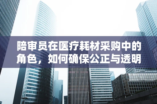 陪审员在医疗耗材采购中的角色，如何确保公正与透明的桥梁？