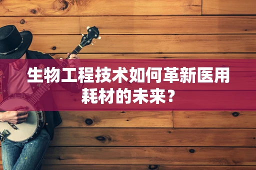 生物工程技术如何革新医用耗材的未来？