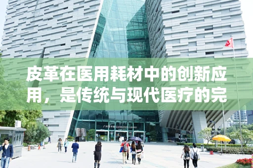 皮革在医用耗材中的创新应用，是传统与现代医疗的完美融合吗？