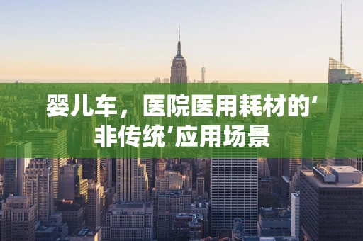 婴儿车，医院医用耗材的‘非传统’应用场景