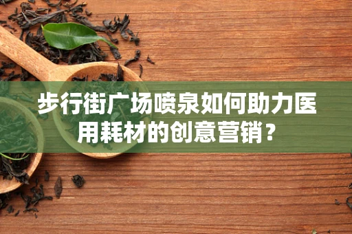 步行街广场喷泉如何助力医用耗材的创意营销？