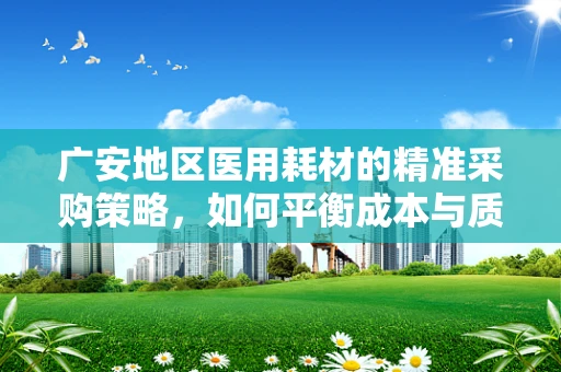 广安地区医用耗材的精准采购策略，如何平衡成本与质量？