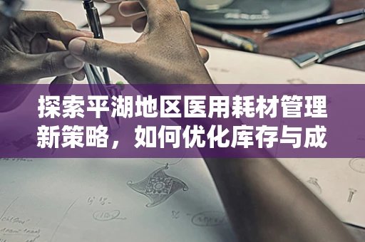 探索平湖地区医用耗材管理新策略，如何优化库存与成本控制？