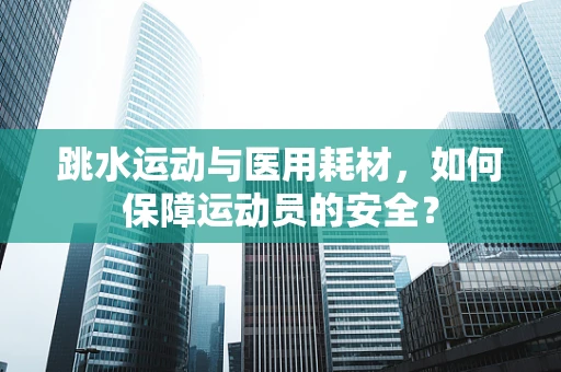 跳水运动与医用耗材，如何保障运动员的安全？