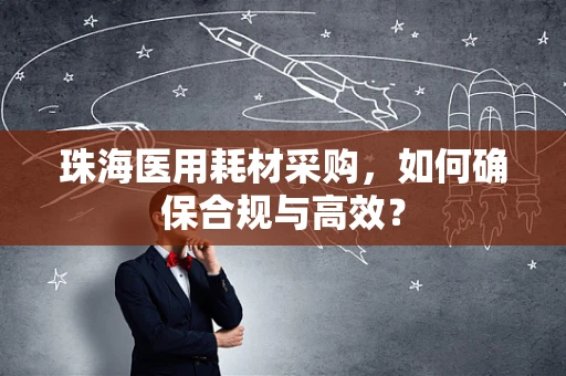 珠海医用耗材采购，如何确保合规与高效？