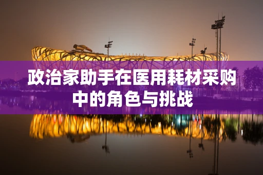 政治家助手在医用耗材采购中的角色与挑战