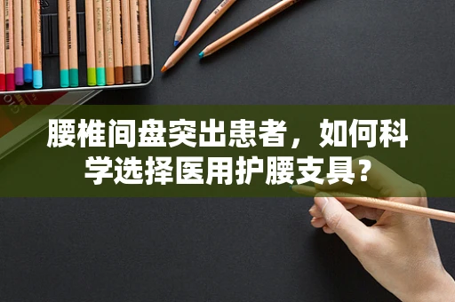 腰椎间盘突出患者，如何科学选择医用护腰支具？