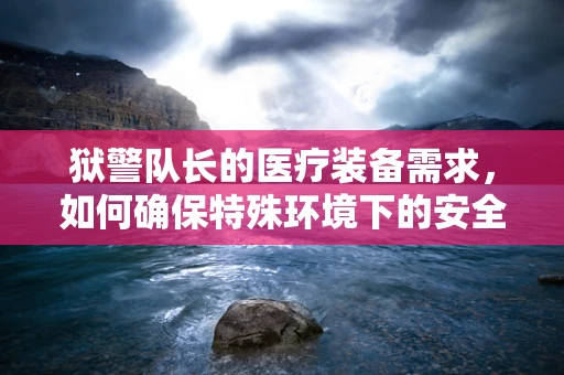狱警队长的医疗装备需求，如何确保特殊环境下的安全与健康？