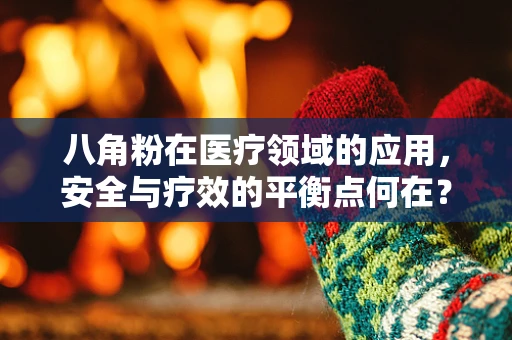 八角粉在医疗领域的应用，安全与疗效的平衡点何在？