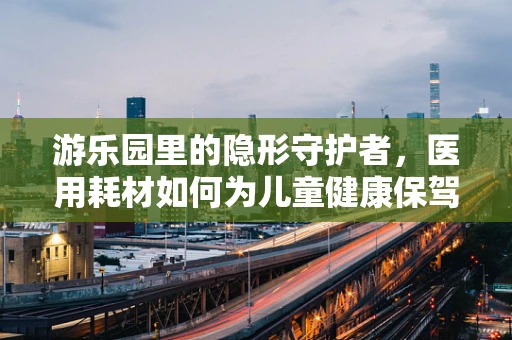 游乐园里的隐形守护者，医用耗材如何为儿童健康保驾护航？