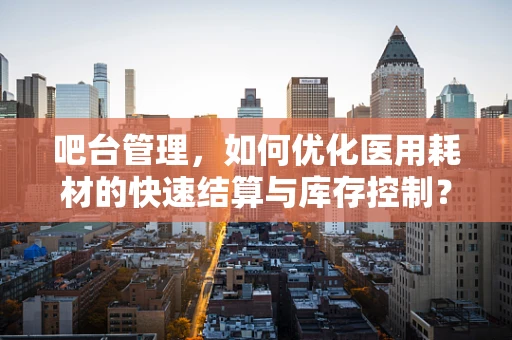 吧台管理，如何优化医用耗材的快速结算与库存控制？