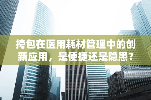 挎包在医用耗材管理中的创新应用，是便捷还是隐患？