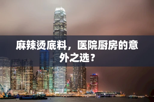 麻辣烫底料，医院厨房的意外之选？
