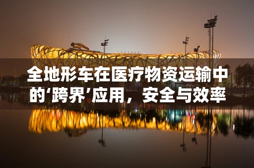全地形车在医疗物资运输中的‘跨界’应用，安全与效率的双重考量