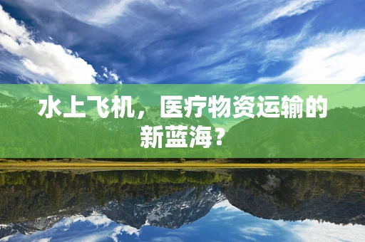 水上飞机，医疗物资运输的新蓝海？