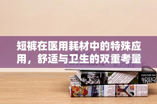 短裤在医用耗材中的特殊应用，舒适与卫生的双重考量