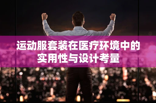 运动服套装在医疗环境中的实用性与设计考量