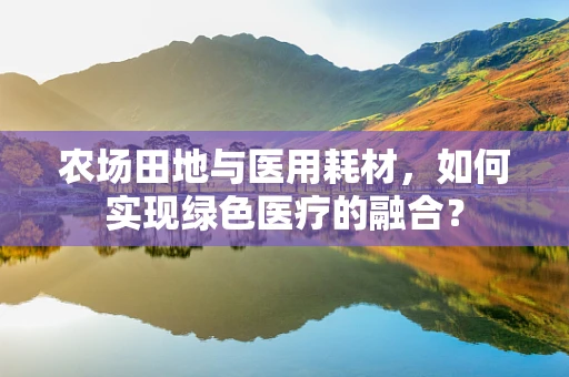 农场田地与医用耗材，如何实现绿色医疗的融合？