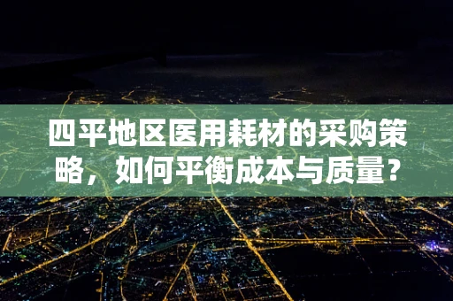 四平地区医用耗材的采购策略，如何平衡成本与质量？