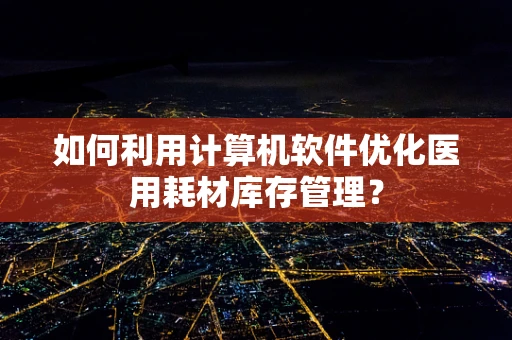 如何利用计算机软件优化医用耗材库存管理？