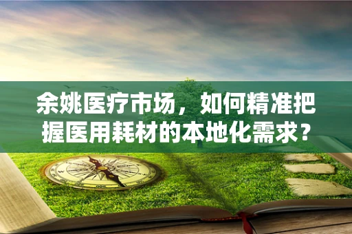 余姚医疗市场，如何精准把握医用耗材的本地化需求？