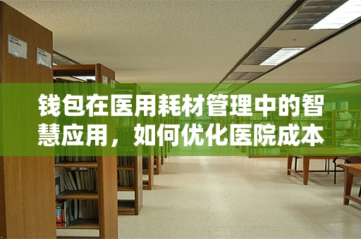 钱包在医用耗材管理中的智慧应用，如何优化医院成本与效率？