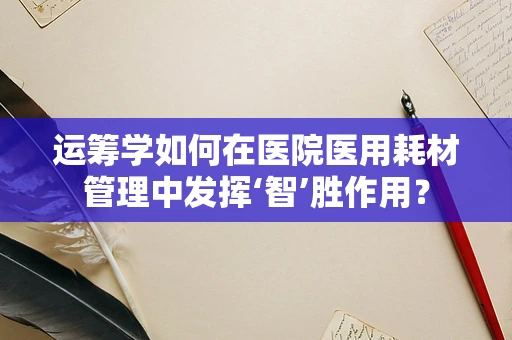 运筹学如何在医院医用耗材管理中发挥‘智’胜作用？