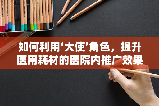 如何利用‘大使’角色，提升医用耗材的医院内推广效果？