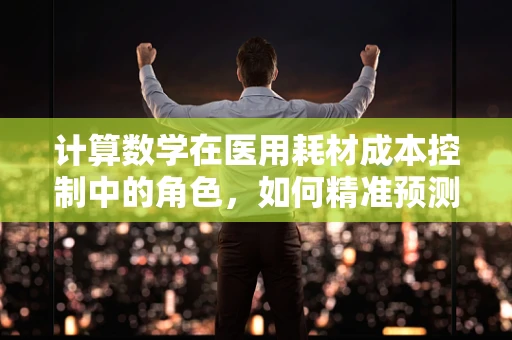计算数学在医用耗材成本控制中的角色，如何精准预测需求，优化库存管理？