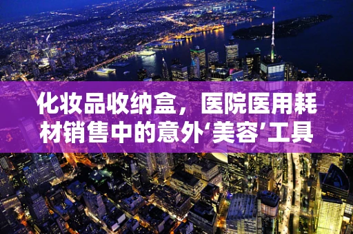 化妆品收纳盒，医院医用耗材销售中的意外‘美容’工具？