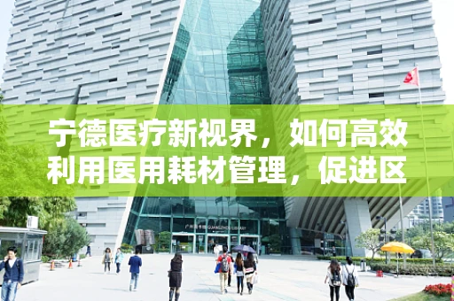 宁德医疗新视界，如何高效利用医用耗材管理，促进区域医疗资源优化？