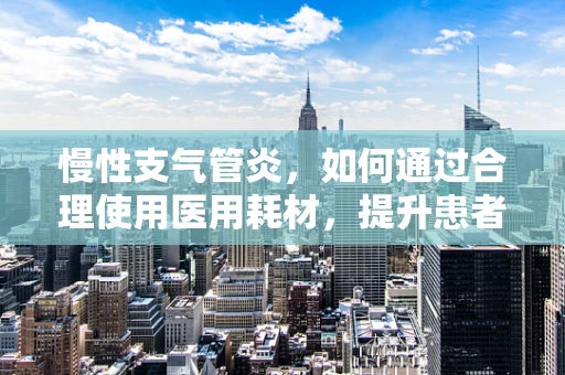 慢性支气管炎，如何通过合理使用医用耗材，提升患者生活质量？
