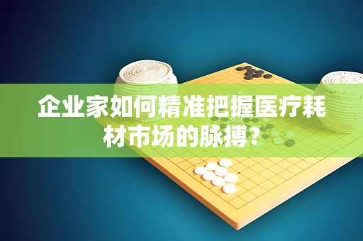 企业家如何精准把握医疗耗材市场的脉搏？