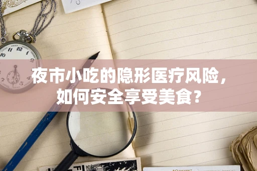 夜市小吃的隐形医疗风险，如何安全享受美食？
