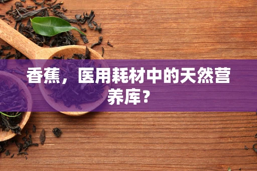 香蕉，医用耗材中的天然营养库？