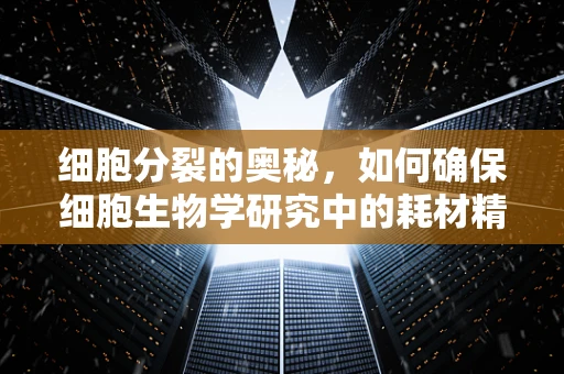 细胞分裂的奥秘，如何确保细胞生物学研究中的耗材精准支持？