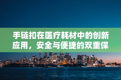 手链扣在医疗耗材中的创新应用，安全与便捷的双重保障？