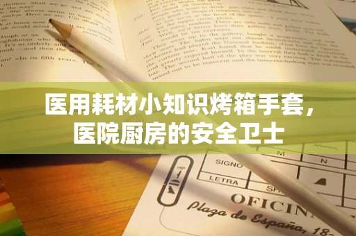 医用耗材小知识烤箱手套，医院厨房的安全卫士