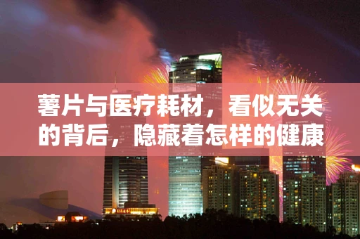 薯片与医疗耗材，看似无关的背后，隐藏着怎样的健康管理智慧？