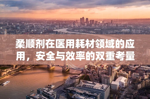 柔顺剂在医用耗材领域的应用，安全与效率的双重考量