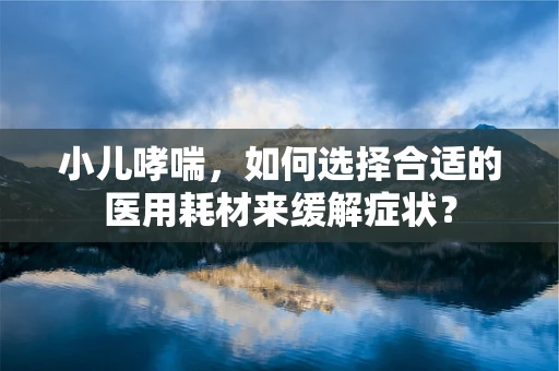 小儿哮喘，如何选择合适的医用耗材来缓解症状？