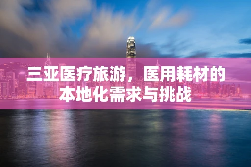 三亚医疗旅游，医用耗材的本地化需求与挑战
